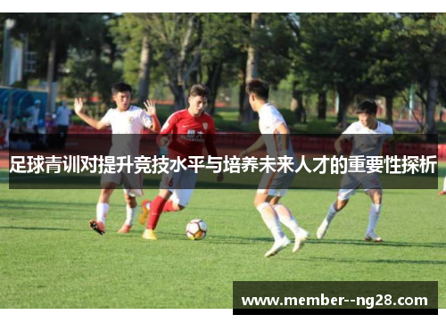 足球青训对提升竞技水平与培养未来人才的重要性探析