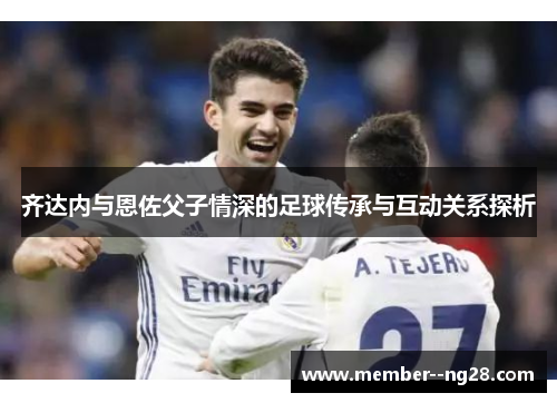 齐达内与恩佐父子情深的足球传承与互动关系探析