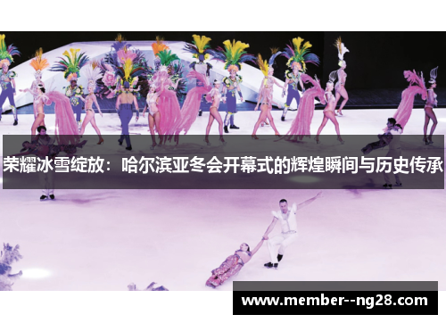 荣耀冰雪绽放：哈尔滨亚冬会开幕式的辉煌瞬间与历史传承
