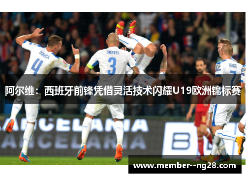 阿尔维:西班牙前锋凭借灵活技术闪耀U19欧洲锦标赛 阿尔维:西班牙前锋凭借灵活技术闪耀U19欧洲锦标赛