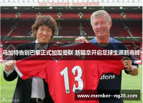 乌加特告别巴黎正式加盟曼联 新篇章开启足球生涯新高峰 乌加特告别巴黎正式加盟曼联 新篇章开启足球生涯新高峰