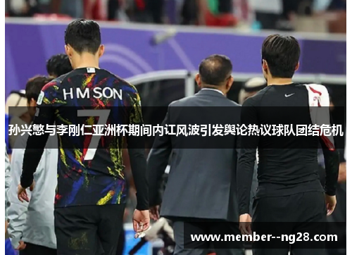 孙兴慜与李刚仁亚洲杯期间内讧风波引发舆论热议球队团结危机