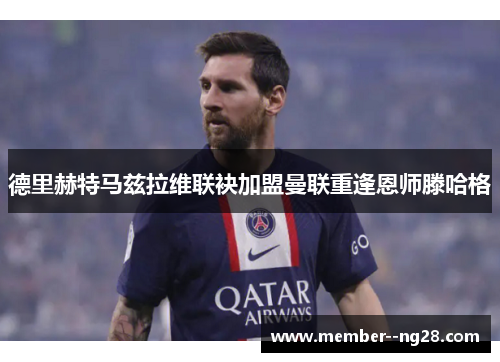 德里赫特马兹拉维联袂加盟曼联重逢恩师滕哈格