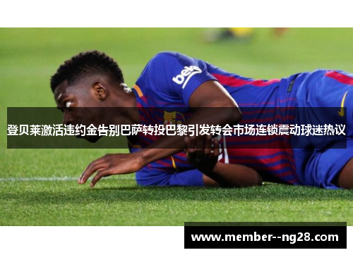 登贝莱激活违约金告别巴萨转投巴黎引发转会市场连锁震动球迷热议