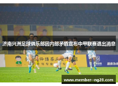 济南兴洲足球俱乐部因内部矛盾宣布中甲联赛退出消息