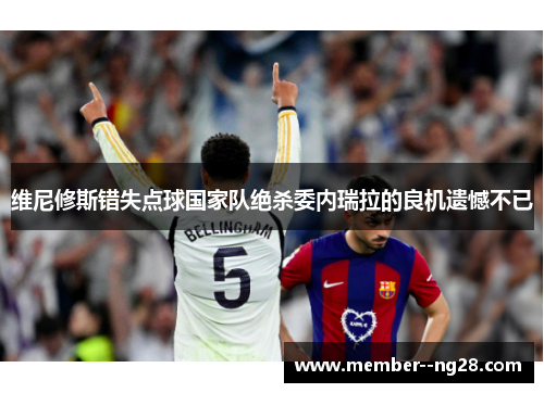 维尼修斯错失点球国家队绝杀委内瑞拉的良机遗憾不已