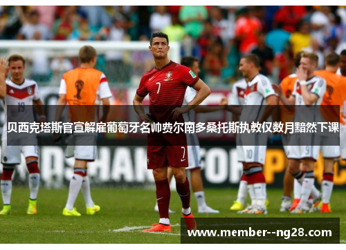 贝西克塔斯官宣解雇葡萄牙名帅费尔南多桑托斯执教仅数月黯然下课