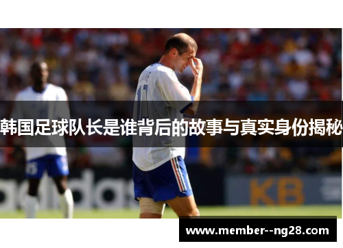 韩国足球队长是谁背后的故事与真实身份揭秘