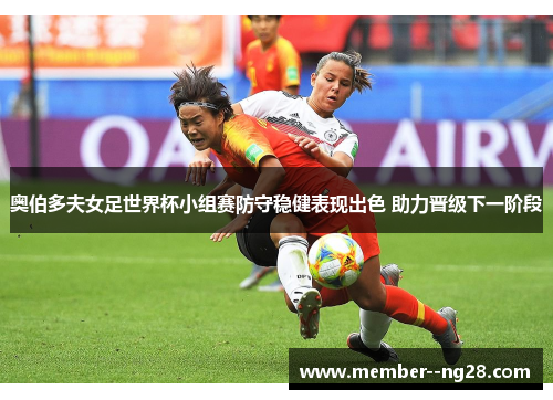 奥伯多夫女足世界杯小组赛防守稳健表现出色 助力晋级下一阶段 奥伯多夫女足世界杯小组赛防守稳健表现出色 助力晋级下一阶段