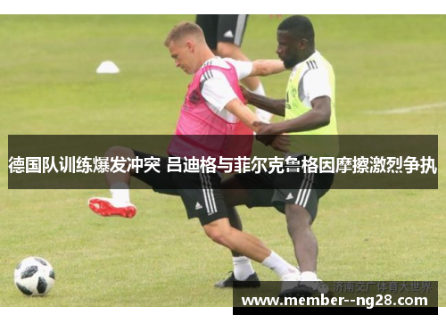 德国队训练爆发冲突 吕迪格与菲尔克鲁格因摩擦激烈争执 德国队训练爆发冲突 吕迪格与菲尔克鲁格因摩擦激烈争执