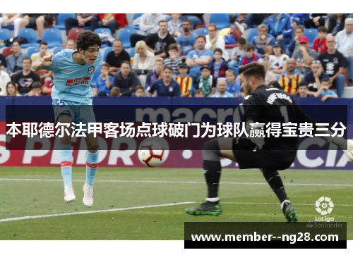 本耶德尔法甲客场点球破门为球队赢得宝贵三分 本耶德尔法甲客场点球破门为球队赢得宝贵三分